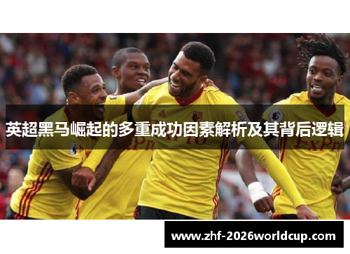 英超黑马崛起的多重成功因素解析及其背后逻辑 英超黑马崛起的多重成功因素解析及其背后逻辑