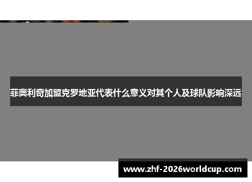 菲奥利奇加盟克罗地亚代表什么意义对其个人及球队影响深远