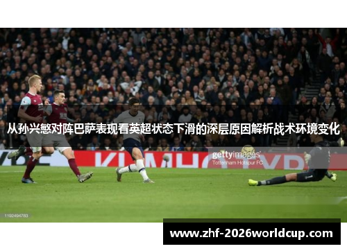 从孙兴慜对阵巴萨表现看英超状态下滑的深层原因解析战术环境变化 从孙兴慜对阵巴萨表现看英超状态下滑的深层原因解析战术环境变化