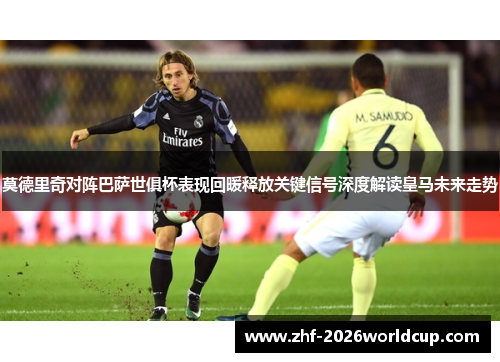 莫德里奇对阵巴萨世俱杯表现回暖释放关键信号深度解读皇马未来走势 莫德里奇对阵巴萨世俱杯表现回暖释放关键信号深度解读皇马未来走势