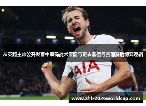 从英超主帅公开发言中解码战术意图与更衣室信号赛前赛后博弈逻辑 从英超主帅公开发言中解码战术意图与更衣室信号赛前赛后博弈逻辑