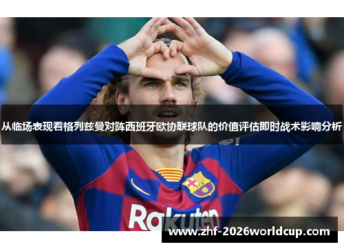 从临场表现看格列兹曼对阵西班牙欧协联球队的价值评估即时战术影响分析