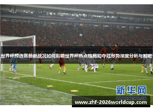 世界杯预选赛最新战况如何影响世界杯热点格局和夺冠形势深度分析与前瞻