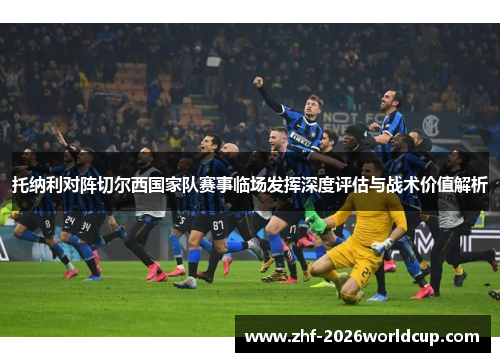 托纳利对阵切尔西国家队赛事临场发挥深度评估与战术价值解析