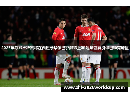 2025年欧联杯决赛将在西班牙毕尔巴鄂激情上演 足球盛宴引爆巴斯克地区 2025年欧联杯决赛将在西班牙毕尔巴鄂激情上演 足球盛宴引爆巴斯克地区