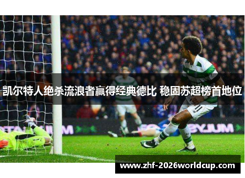 凯尔特人绝杀流浪者赢得经典德比 稳固苏超榜首地位 凯尔特人绝杀流浪者赢得经典德比 稳固苏超榜首地位