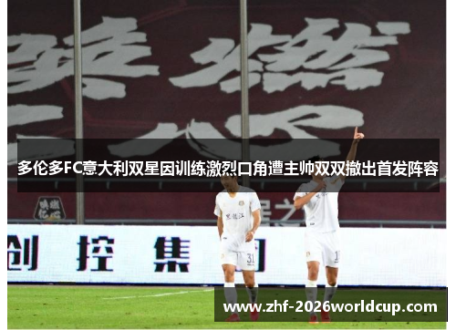 多伦多FC意大利双星因训练激烈口角遭主帅双双撤出首发阵容