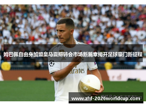 姆巴佩自由身加盟皇马震撼转会市场新篇章揭开足球豪门新征程