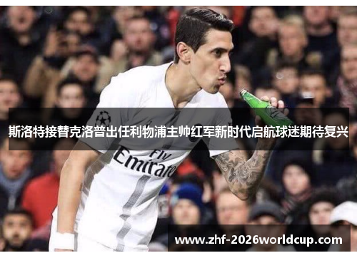 斯洛特接替克洛普出任利物浦主帅红军新时代启航球迷期待复兴 斯洛特接替克洛普出任利物浦主帅红军新时代启航球迷期待复兴