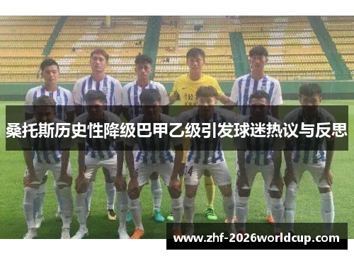桑托斯历史性降级巴甲乙级引发球迷热议与反思 桑托斯历史性降级巴甲乙级引发球迷热议与反思