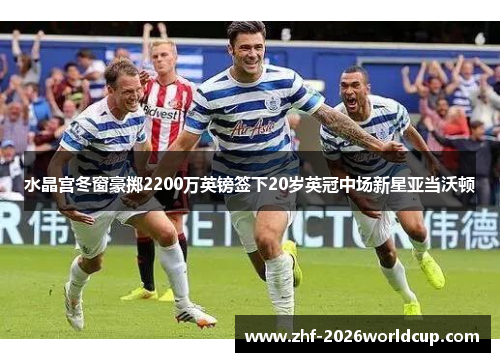 水晶宫冬窗豪掷2200万英镑签下20岁英冠中场新星亚当沃顿