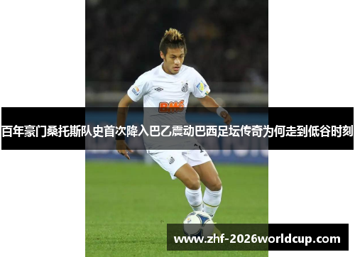 百年豪门桑托斯队史首次降入巴乙震动巴西足坛传奇为何走到低谷时刻
