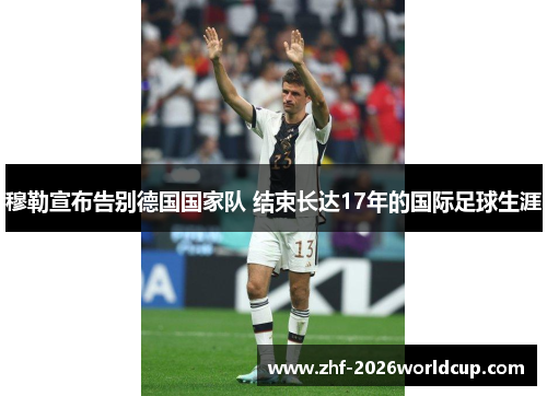 穆勒宣布告别德国国家队 结束长达17年的国际足球生涯 穆勒宣布告别德国国家队 结束长达17年的国际足球生涯