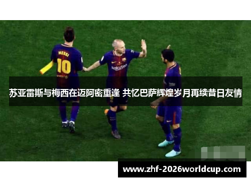 苏亚雷斯与梅西在迈阿密重逢 共忆巴萨辉煌岁月再续昔日友情 苏亚雷斯与梅西在迈阿密重逢 共忆巴萨辉煌岁月再续昔日友情