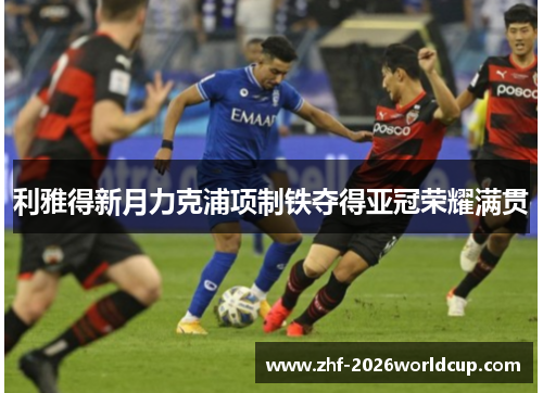 利雅得新月力克浦项制铁夺得亚冠荣耀满贯 利雅得新月力克浦项制铁夺得亚冠荣耀满贯