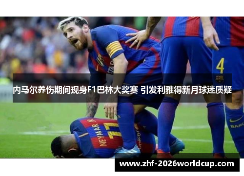 内马尔养伤期间现身F1巴林大奖赛 引发利雅得新月球迷质疑 内马尔养伤期间现身F1巴林大奖赛 引发利雅得新月球迷质疑