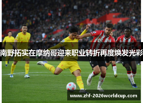 南野拓实在摩纳哥迎来职业转折再度焕发光彩 南野拓实在摩纳哥迎来职业转折再度焕发光彩