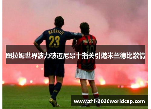 图拉姆世界波力破迈尼昂十指关引燃米兰德比激情 图拉姆世界波力破迈尼昂十指关引燃米兰德比激情