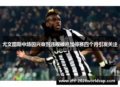 尤文图斯中场因兴奋剂违规被追加停赛四个月引发关注