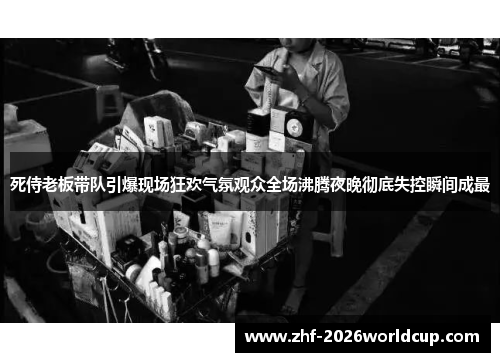 死侍老板带队引爆现场狂欢气氛观众全场沸腾夜晚彻底失控瞬间成最