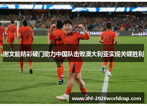 谢文能精彩破门助力中国队击败澳大利亚实现关键胜利