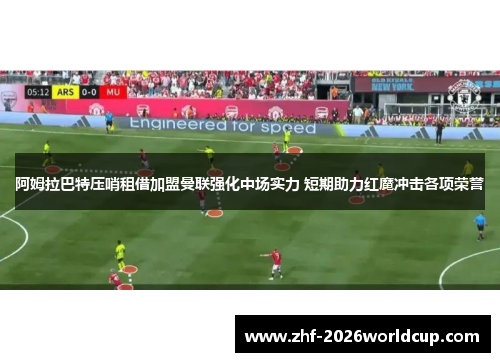 阿姆拉巴特压哨租借加盟曼联强化中场实力 短期助力红魔冲击各项荣誉
