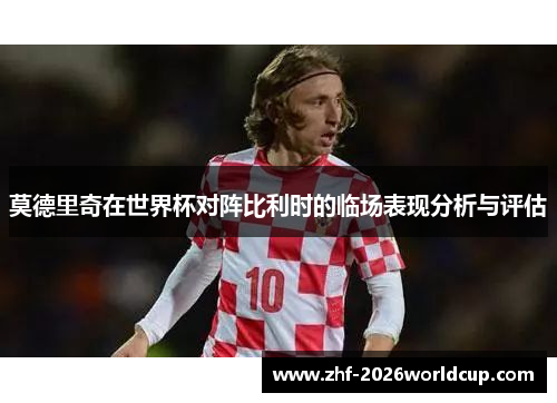 莫德里奇在世界杯对阵比利时的临场表现分析与评估 莫德里奇在世界杯对阵比利时的临场表现分析与评估
