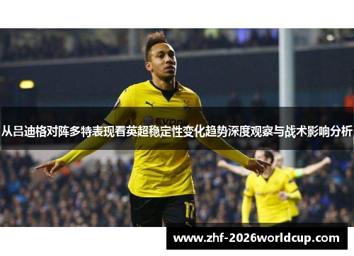 从吕迪格对阵多特表现看英超稳定性变化趋势深度观察与战术影响分析 从吕迪格对阵多特表现看英超稳定性变化趋势深度观察与战术影响分析