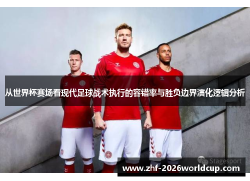 从世界杯赛场看现代足球战术执行的容错率与胜负边界演化逻辑分析