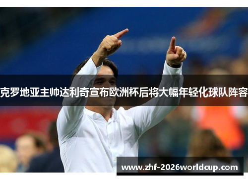 克罗地亚主帅达利奇宣布欧洲杯后将大幅年轻化球队阵容 克罗地亚主帅达利奇宣布欧洲杯后将大幅年轻化球队阵容