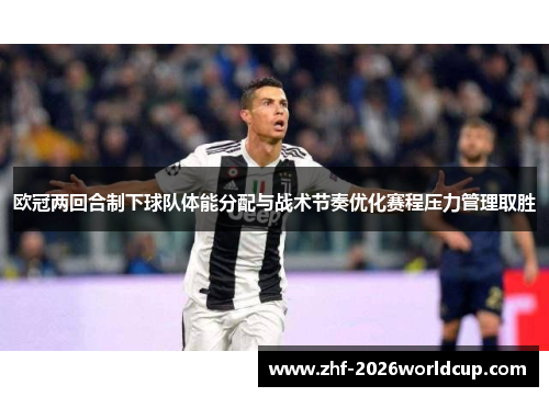 欧冠两回合制下球队体能分配与战术节奏优化赛程压力管理取胜 欧冠两回合制下球队体能分配与战术节奏优化赛程压力管理取胜