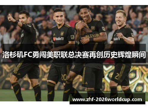 洛杉矶FC勇闯美职联总决赛再创历史辉煌瞬间 洛杉矶FC勇闯美职联总决赛再创历史辉煌瞬间