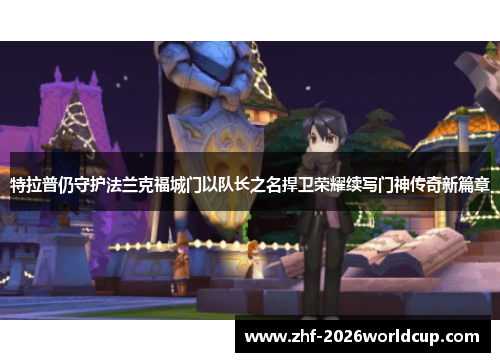 特拉普仍守护法兰克福城门以队长之名捍卫荣耀续写门神传奇新篇章 特拉普仍守护法兰克福城门以队长之名捍卫荣耀续写门神传奇新篇章
