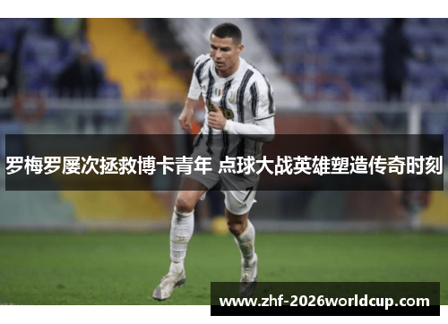 罗梅罗屡次拯救博卡青年 点球大战英雄塑造传奇时刻 罗梅罗屡次拯救博卡青年 点球大战英雄塑造传奇时刻